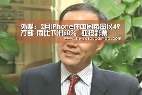 外媒：2月iPhone在中国销量仅49万部 同比下滑60%-
