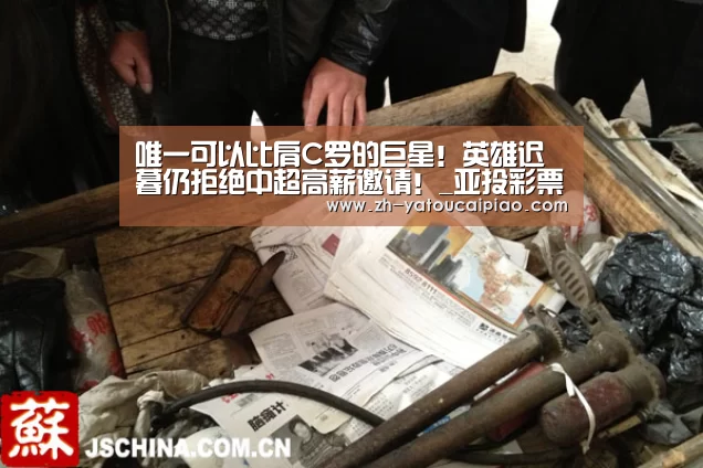 唯一可以比肩C罗的巨星！英雄迟暮仍拒绝中超高薪邀请！_亚投彩