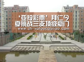 ‘亚投彩票’拜仁今夏挑战三支顶级豪门 全球化战略大获成功